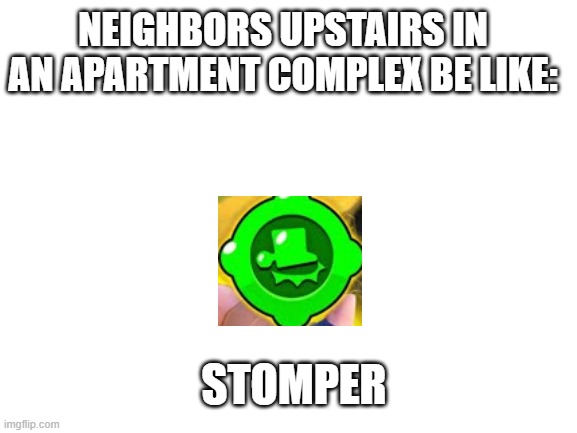 Blank White Template | NEIGHBORS UPSTAIRS IN AN APARTMENT COMPLEX BE LIKE:; STOMPER | image tagged in blank white template | made w/ Imgflip meme maker