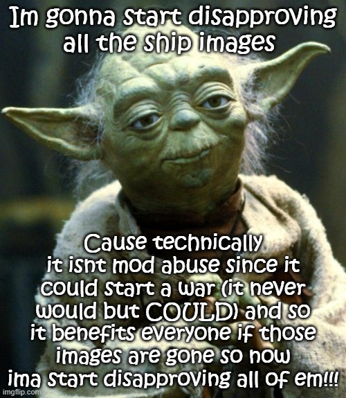 Star Wars Yoda Meme | Im gonna start disapproving all the ship images; Cause technically it isnt mod abuse since it could start a war (it never would but COULD) and so it benefits everyone if those images are gone so now ima start disapproving all of em!!! | image tagged in memes,star wars yoda | made w/ Imgflip meme maker