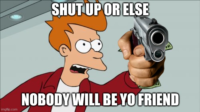 NO! | SHUT UP OR ELSE; NOBODY WILL BE YO FRIEND | image tagged in memes,shut up and take my money fry | made w/ Imgflip meme maker