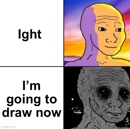 Bye I’ll be back in a bit | Ight; I’m going to draw now | image tagged in calm wojack and scary wojack | made w/ Imgflip meme maker