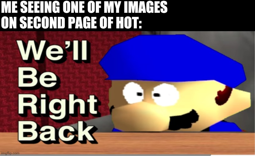 True story | ME SEEING ONE OF MY IMAGES 
ON SECOND PAGE OF HOT: | image tagged in smg4 we'll be right back | made w/ Imgflip meme maker