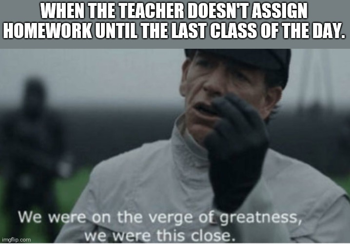 We can all relate | WHEN THE TEACHER DOESN'T ASSIGN HOMEWORK UNTIL THE LAST CLASS OF THE DAY. | image tagged in we were on the verge of greatness | made w/ Imgflip meme maker