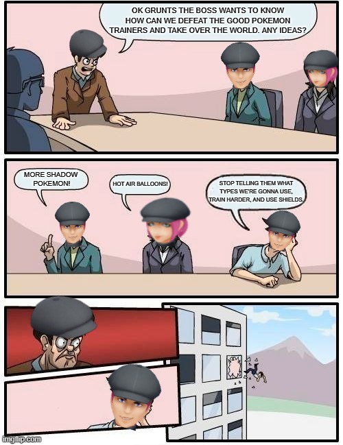 GIOVANNI MADE A MISTAKE HIRING THESE PEOPLE (except for the last grunt) | OK GRUNTS THE BOSS WANTS TO KNOW HOW CAN WE DEFEAT THE GOOD POKEMON TRAINERS AND TAKE OVER THE WORLD. ANY IDEAS? MORE SHADOW
 POKEMON! HOT AIR BALLOONS! STOP TELLING THEM WHAT TYPES WE'RE GONNA USE, TRAIN HARDER, AND USE SHIELDS. | image tagged in memes,boardroom meeting suggestion | made w/ Imgflip meme maker