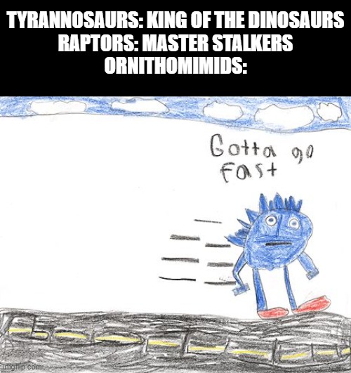 Theropod meme | TYRANNOSAURS: KING OF THE DINOSAURS
RAPTORS: MASTER STALKERS
ORNITHOMIMIDS: | image tagged in gotta go fast,dinosaurs,palaeontology memes,memes,Paleontology | made w/ Imgflip meme maker