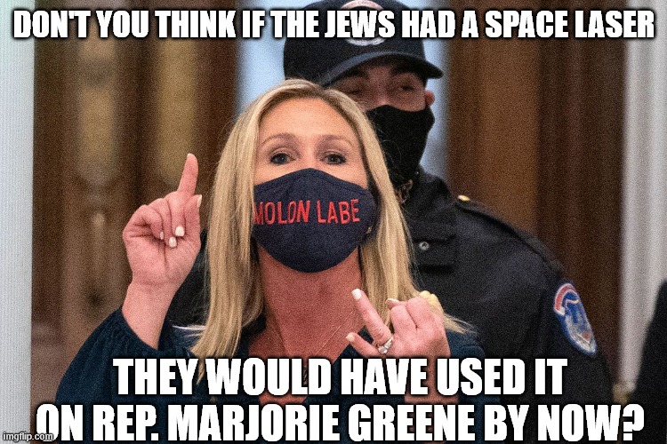 SPACE LASERS | DON'T YOU THINK IF THE JEWS HAD A SPACE LASER; THEY WOULD HAVE USED IT ON REP. MARJORIE GREENE BY NOW? | image tagged in nutbucket | made w/ Imgflip meme maker
