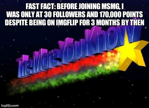 I think it would take forever to get decently known if I had not joined MSMG | FAST FACT: BEFORE JOINING MSMG, I WAS ONLY AT 30 FOLLOWERS AND 170,000 POINTS DESPITE BEING ON IMGFLIP FOR 3 MONTHS BY THEN | image tagged in the more you know,msmg,friends | made w/ Imgflip meme maker