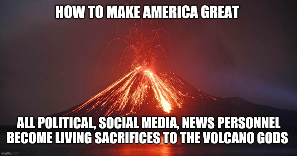 Sacrifice to the volcano god | HOW TO MAKE AMERICA GREAT; ALL POLITICAL, SOCIAL MEDIA, NEWS PERSONNEL BECOME LIVING SACRIFICES TO THE VOLCANO GODS | image tagged in sacrifice to the volcano god | made w/ Imgflip meme maker
