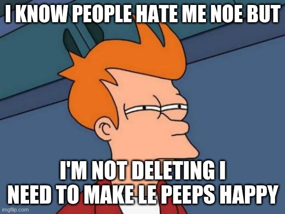 and from now on if i need to snap at u or curse , I will <3 | I KNOW PEOPLE HATE ME NOE BUT; I'M NOT DELETING I NEED TO MAKE LE PEEPS HAPPY | image tagged in memes,futurama fry | made w/ Imgflip meme maker