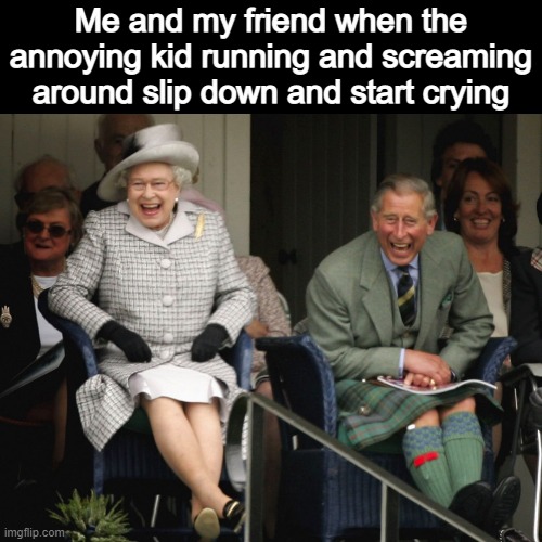 Ya got what you deserved... | Me and my friend when the annoying kid running and screaming around slip down and start crying | made w/ Imgflip meme maker