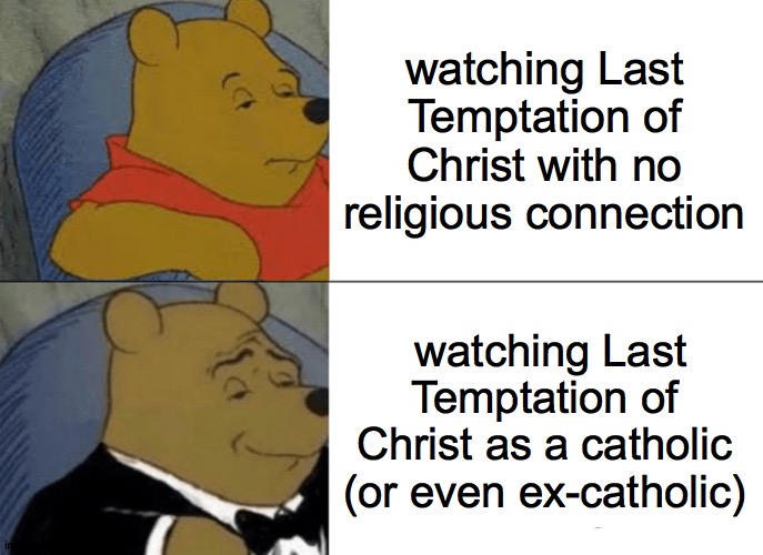 Tuxedo Winnie The Pooh | watching Last Temptation of Christ with no religious connection; watching Last Temptation of Christ as a catholic (or even ex-catholic) | image tagged in memes,tuxedo winnie the pooh,films | made w/ Imgflip meme maker