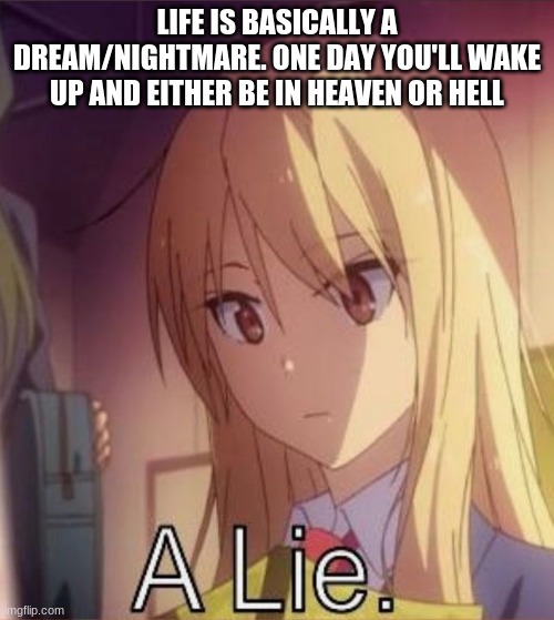 A Lie | LIFE IS BASICALLY A DREAM/NIGHTMARE. ONE DAY YOU'LL WAKE UP AND EITHER BE IN HEAVEN OR HELL | image tagged in a lie | made w/ Imgflip meme maker