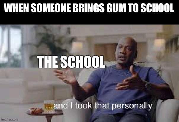 You can always have gum at lunch ya know | WHEN SOMEONE BRINGS GUM TO SCHOOL; THE SCHOOL | image tagged in so i took that personally,school,gum | made w/ Imgflip meme maker