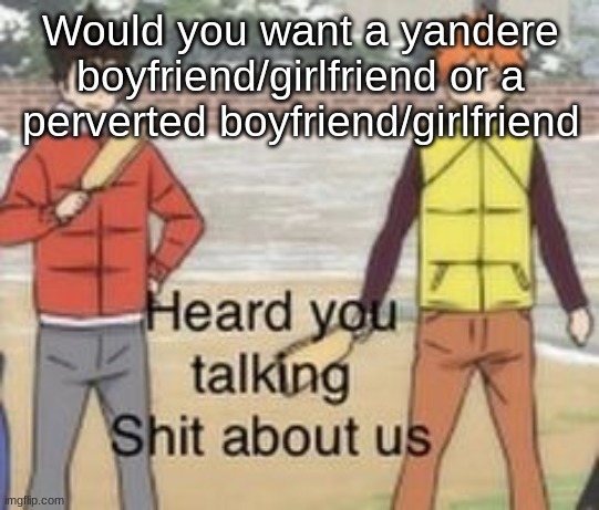 *laughs in would have a yandere boyfriend/girlfriend* | Would you want a yandere boyfriend/girlfriend or a perverted boyfriend/girlfriend | image tagged in heard you was talking shit about us | made w/ Imgflip meme maker