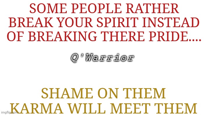 TRANSPARENT | SOME PEOPLE RATHER BREAK YOUR SPIRIT INSTEAD OF BREAKING THERE PRIDE.... Q'Warrior; SHAME ON THEM
KARMA WILL MEET THEM | image tagged in transparent | made w/ Imgflip meme maker