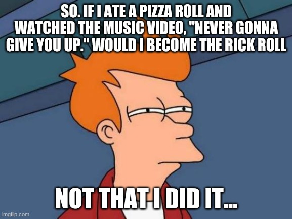 Futurama Fry Meme | SO. IF I ATE A PIZZA ROLL AND WATCHED THE MUSIC VIDEO, "NEVER GONNA GIVE YOU UP." WOULD I BECOME THE RICK ROLL; NOT THAT I DID IT... | image tagged in memes,futurama fry | made w/ Imgflip meme maker