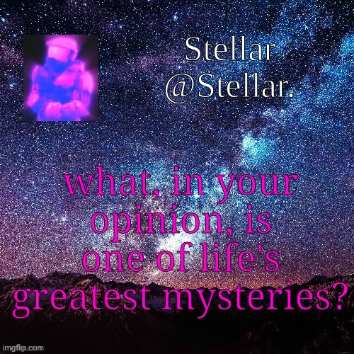 Stellar | what, in your opinion, is one of life's greatest mysteries? | image tagged in stellar | made w/ Imgflip meme maker