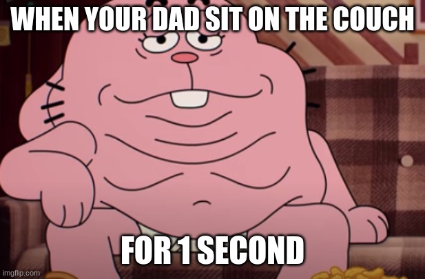 WHEN YOUR DAD SIT ON THE COUCH; FOR 1 SECOND | image tagged in funny | made w/ Imgflip meme maker