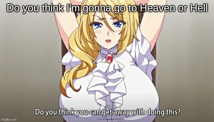 Do you think you can get away with doing this? | Do you think I'm gonna go to Heaven or Hell | image tagged in do you think you can get away with doing this | made w/ Imgflip meme maker