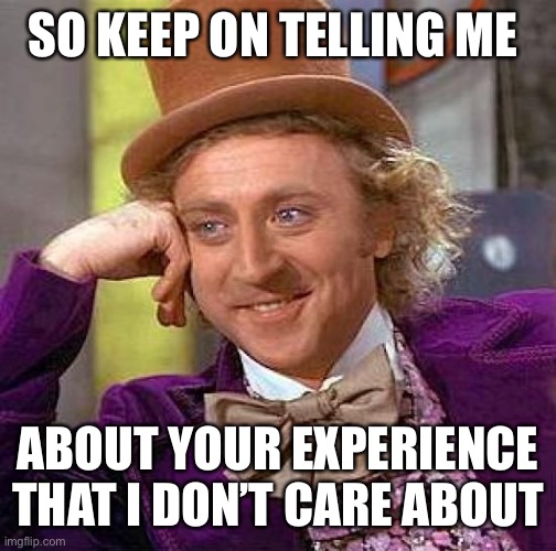 Creepy Condescending Wonka | SO KEEP ON TELLING ME; ABOUT YOUR EXPERIENCE THAT I DON’T CARE ABOUT | image tagged in memes,creepy condescending wonka | made w/ Imgflip meme maker
