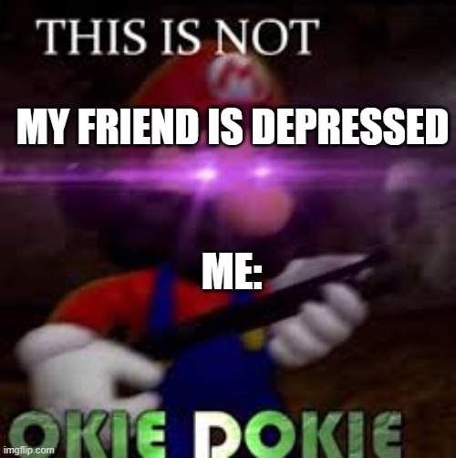 This is not okie dokie | MY FRIEND IS DEPRESSED; ME: | image tagged in this is not okie dokie | made w/ Imgflip meme maker