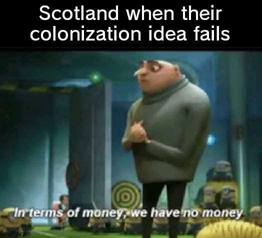 Thats why Scotland joined England | Scotland when their colonization idea fails | image tagged in in terms of money,uk,colonization | made w/ Imgflip meme maker