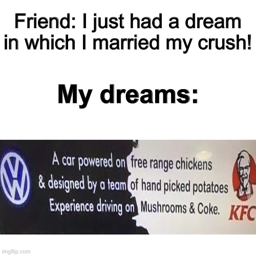 Blank Transparent Square Meme |  Friend: I just had a dream in which I married my crush! My dreams: | image tagged in memes,blank transparent square,kfc,wtf,dreams,what | made w/ Imgflip meme maker