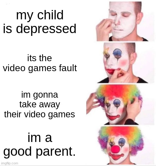 Clown Applying Makeup Meme | my child is depressed; its the video games fault; im gonna take away their video games; im a good parent. | image tagged in memes,clown applying makeup | made w/ Imgflip meme maker
