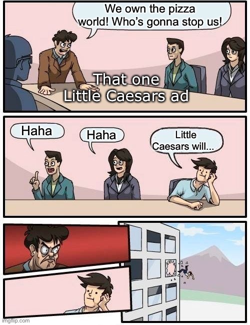 Pizza = yum | We own the pizza world! Who’s gonna stop us! That one Little Caesars ad; Haha; Haha; Little Caesars will... | image tagged in memes,boardroom meeting suggestion | made w/ Imgflip meme maker