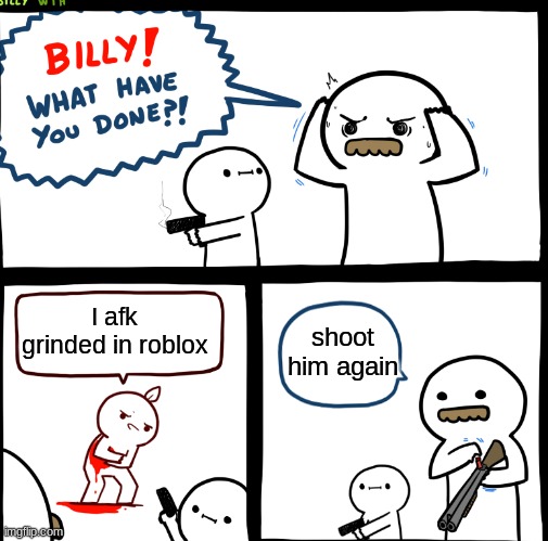 Billy What Have You Done | shoot him again; I afk grinded in roblox | image tagged in billy what have you done | made w/ Imgflip meme maker