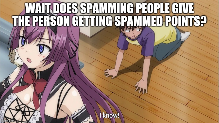 I know! | WAIT DOES SPAMMING PEOPLE GIVE THE PERSON GETTING SPAMMED POINTS? | image tagged in i know | made w/ Imgflip meme maker