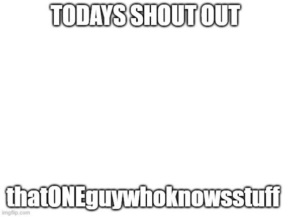 shout out | TODAYS SHOUT OUT; thatONEguywhoknowsstuff | image tagged in blank white template | made w/ Imgflip meme maker