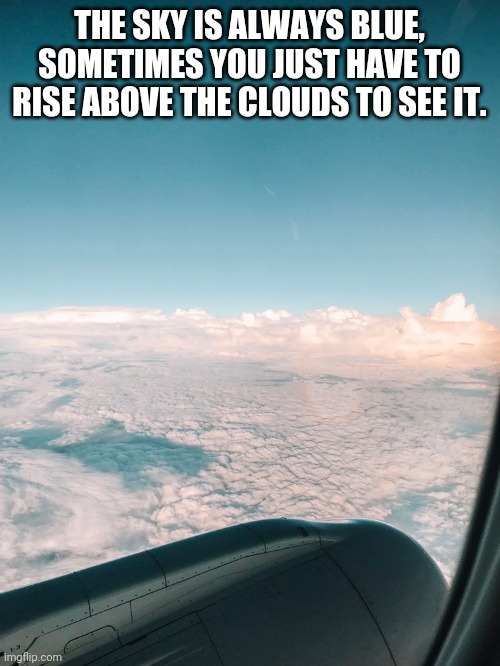Never give up | THE SKY IS ALWAYS BLUE, SOMETIMES YOU JUST HAVE TO RISE ABOVE THE CLOUDS TO SEE IT. | image tagged in determination,inspirational,motivation | made w/ Imgflip meme maker