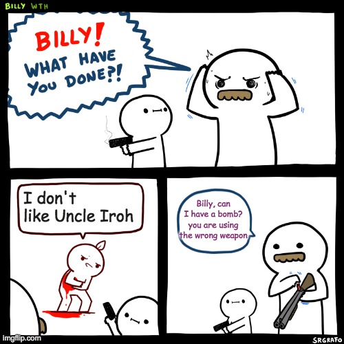 How can you say something so idiotic yet so brave? | I don't like Uncle Iroh; Billy, can I have a bomb? you are using the wrong weapon | image tagged in billy what have you done | made w/ Imgflip meme maker