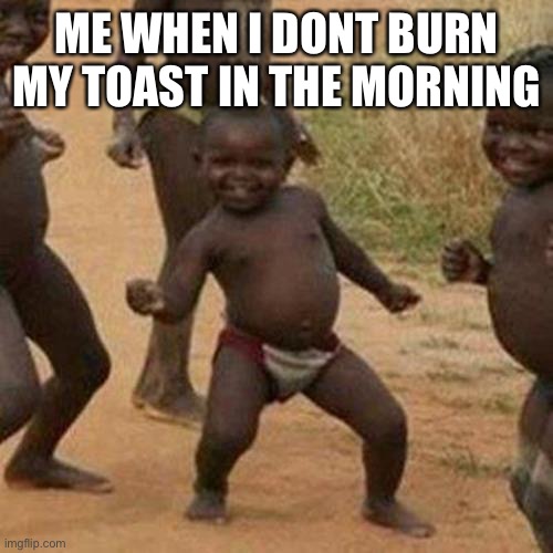 Mmmm... toast | ME WHEN I DONT BURN MY TOAST IN THE MORNING | image tagged in memes,third world success kid | made w/ Imgflip meme maker