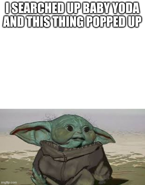I SEARCHED UP BABY YODA AND THIS THING POPPED UP | image tagged in blank white template | made w/ Imgflip meme maker
