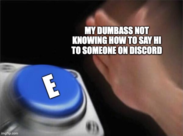 Blank Nut Button | MY DUMBASS NOT KNOWING HOW TO SAY HI TO SOMEONE ON DISCORD; E | image tagged in memes,blank nut button | made w/ Imgflip meme maker