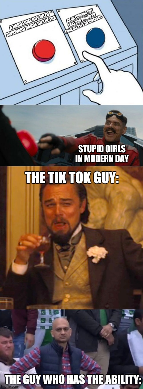 Modern days. | AN OK LOOKING GUY THAT HAS POWER TO CURE ALL TYPE OF DISEASES. A HANDSOME GUY WITH AWKWARD DANCE ON TIK TOK; STUPID GIRLS IN MODERN DAY; THE TIK TOK GUY:; THE GUY WHO HAS THE ABILITY: | image tagged in sonic button decision,memes,laughing leo,muhammad sarim akhtar | made w/ Imgflip meme maker