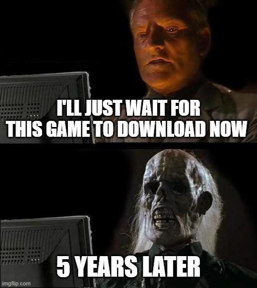 I'll Just Wait Here | I'LL JUST WAIT FOR THIS GAME TO DOWNLOAD NOW; 5 YEARS LATER | image tagged in memes,i'll just wait here | made w/ Imgflip meme maker