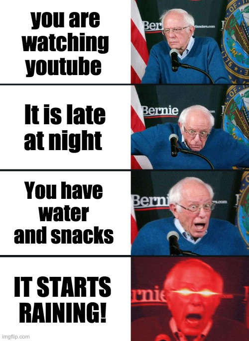 You are watching youtube it starts raining | you are watching youtube; It is late at night; You have water and snacks; IT STARTS RAINING! | image tagged in bernie sanders reaction nuked | made w/ Imgflip meme maker