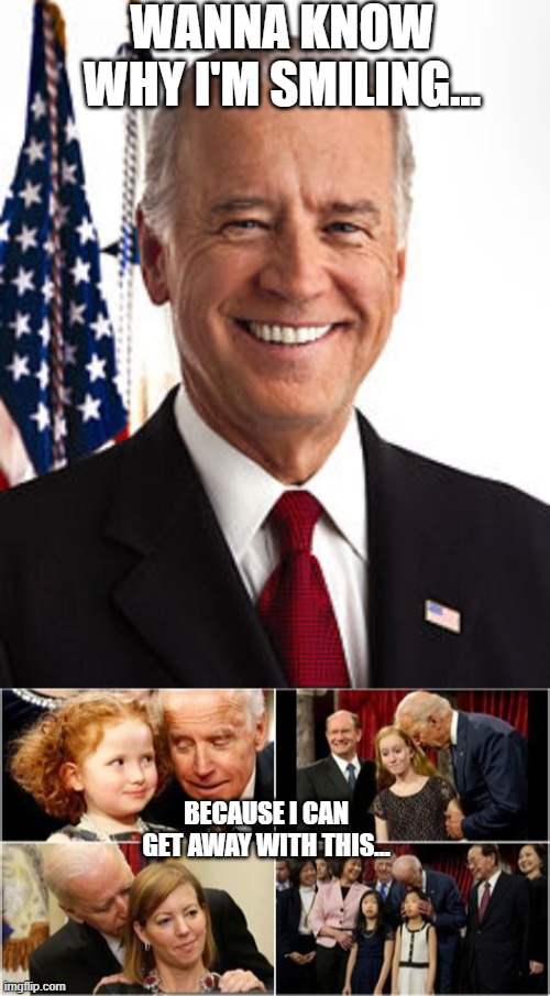 WANNA KNOW WHY I'M SMILING... BECAUSE I CAN GET AWAY WITH THIS... | image tagged in memes,joe biden,creepy joe biden,politics,libtards,pedophile | made w/ Imgflip meme maker