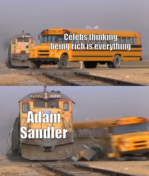 lunch lady land ? | Celebs thinking being rich is everything; Adam Sandler | image tagged in a train hitting a school bus | made w/ Imgflip meme maker