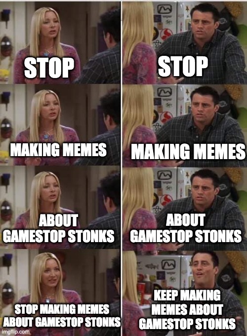 stop making memes about gamestop stonks | STOP; STOP; MAKING MEMES; MAKING MEMES; ABOUT GAMESTOP STONKS; ABOUT GAMESTOP STONKS; KEEP MAKING MEMES ABOUT GAMESTOP STONKS; STOP MAKING MEMES ABOUT GAMESTOP STONKS | image tagged in friends joey teached french | made w/ Imgflip meme maker
