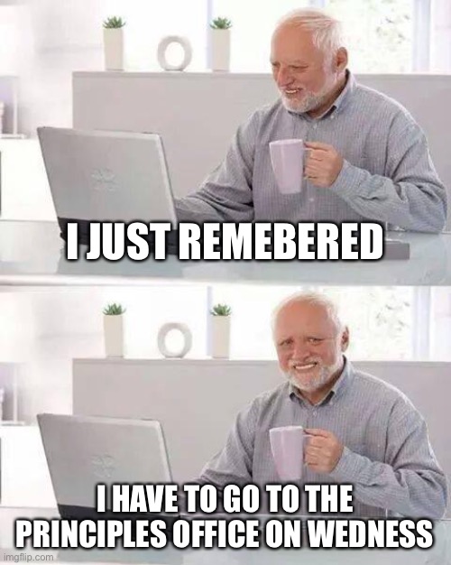 I actually have to do this tho ;(. Wish me luck | I JUST REMEBERED; I HAVE TO GO TO THE PRINCIPLES OFFICE ON WEDNESDAY | image tagged in memes,hide the pain harold | made w/ Imgflip meme maker