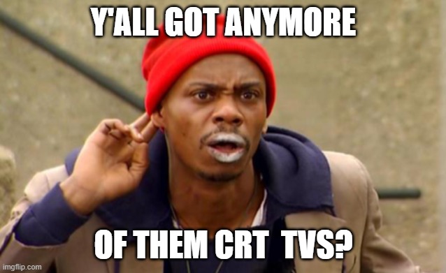Chappelle Crack | Y'ALL GOT ANYMORE; OF THEM CRT  TVS? | image tagged in chappelle crack | made w/ Imgflip meme maker