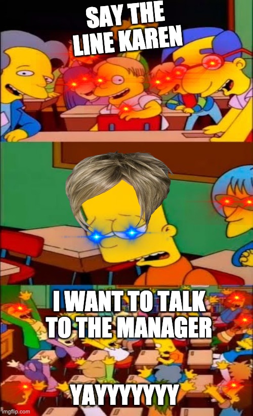 say the line bart! simpsons | SAY THE LINE KAREN; I WANT TO TALK TO THE MANAGER; YAYYYYYYY | image tagged in say the line bart simpsons | made w/ Imgflip meme maker