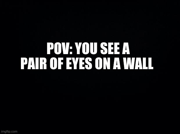 Black background | POV: YOU SEE A PAIR OF EYES ON A WALL | image tagged in black background | made w/ Imgflip meme maker