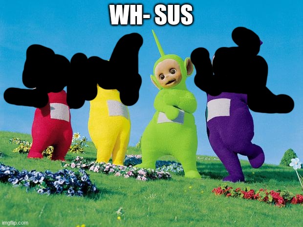 teletubbies | WH- SUS | image tagged in teletubbies | made w/ Imgflip meme maker