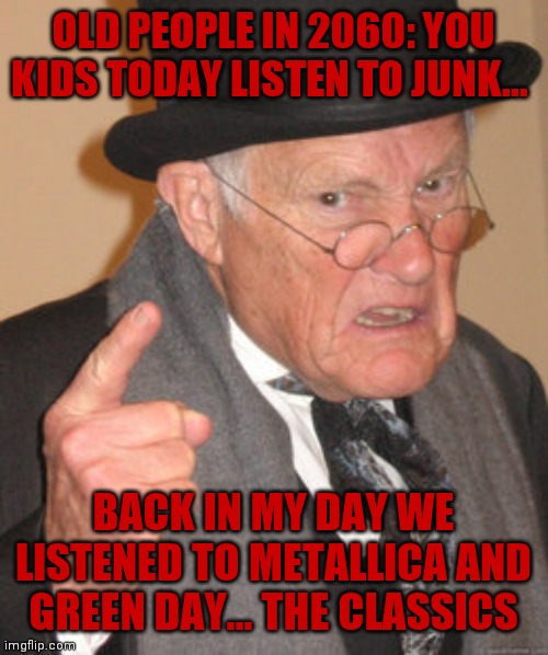 Back In My Day | OLD PEOPLE IN 2060: YOU KIDS TODAY LISTEN TO JUNK... BACK IN MY DAY WE LISTENED TO METALLICA AND GREEN DAY... THE CLASSICS | image tagged in memes,back in my day | made w/ Imgflip meme maker