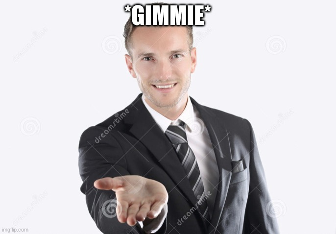 Gimme | *GIMMIE* | image tagged in gimme | made w/ Imgflip meme maker