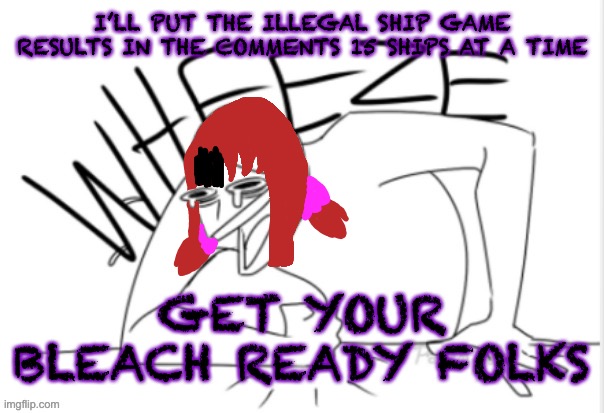 Let’s get ready to die, shall we? Also, sorry it’s so late | I’LL PUT THE ILLEGAL SHIP GAME RESULTS IN THE COMMENTS 15 SHIPS AT A TIME; GET YOUR BLEACH READY FOLKS | image tagged in funfire wheeze | made w/ Imgflip meme maker